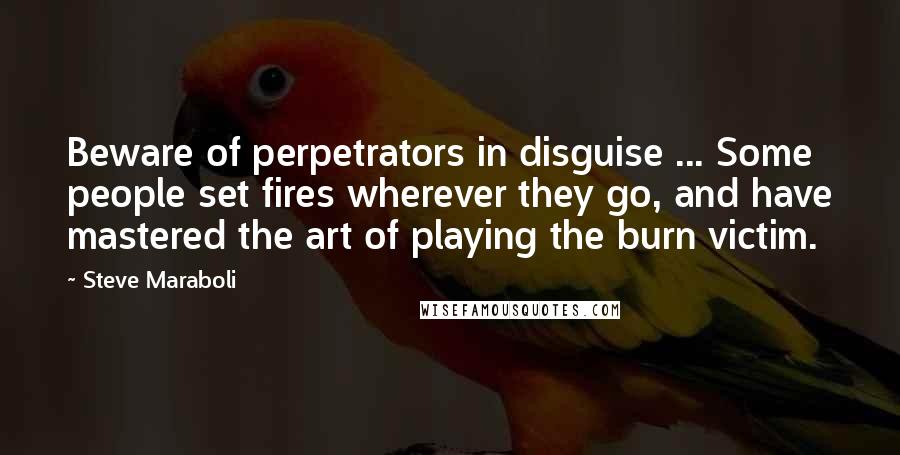 Steve Maraboli Quotes: Beware of perpetrators in disguise ... Some people set fires wherever they go, and have mastered the art of playing the burn victim.