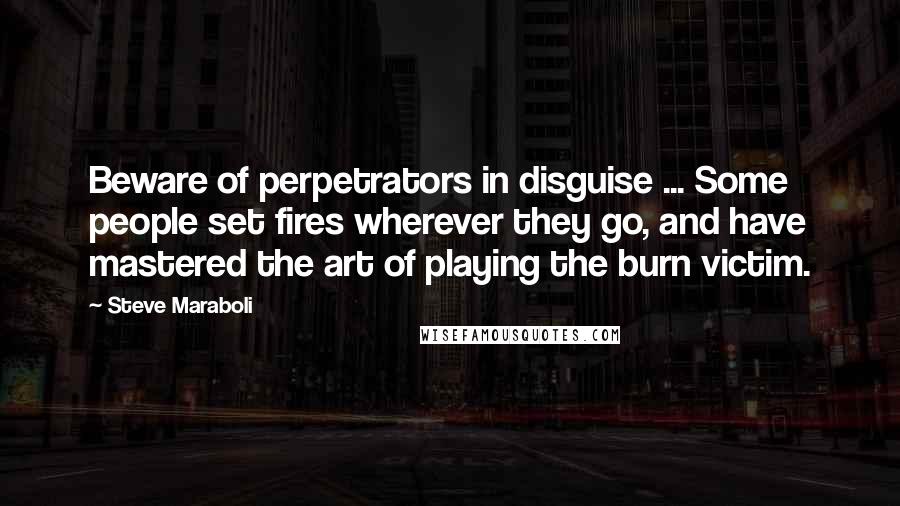 Steve Maraboli Quotes: Beware of perpetrators in disguise ... Some people set fires wherever they go, and have mastered the art of playing the burn victim.