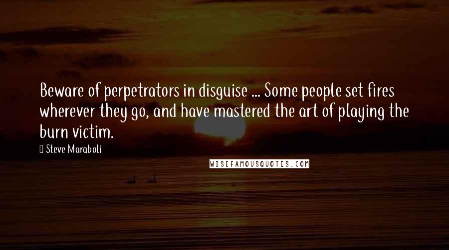 Steve Maraboli Quotes: Beware of perpetrators in disguise ... Some people set fires wherever they go, and have mastered the art of playing the burn victim.