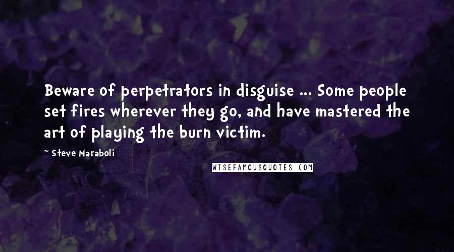 Steve Maraboli Quotes: Beware of perpetrators in disguise ... Some people set fires wherever they go, and have mastered the art of playing the burn victim.