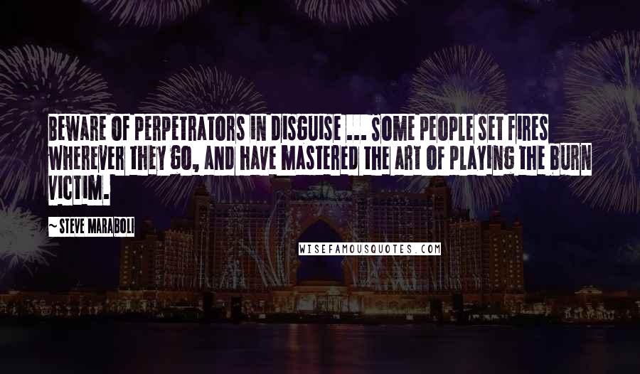 Steve Maraboli Quotes: Beware of perpetrators in disguise ... Some people set fires wherever they go, and have mastered the art of playing the burn victim.