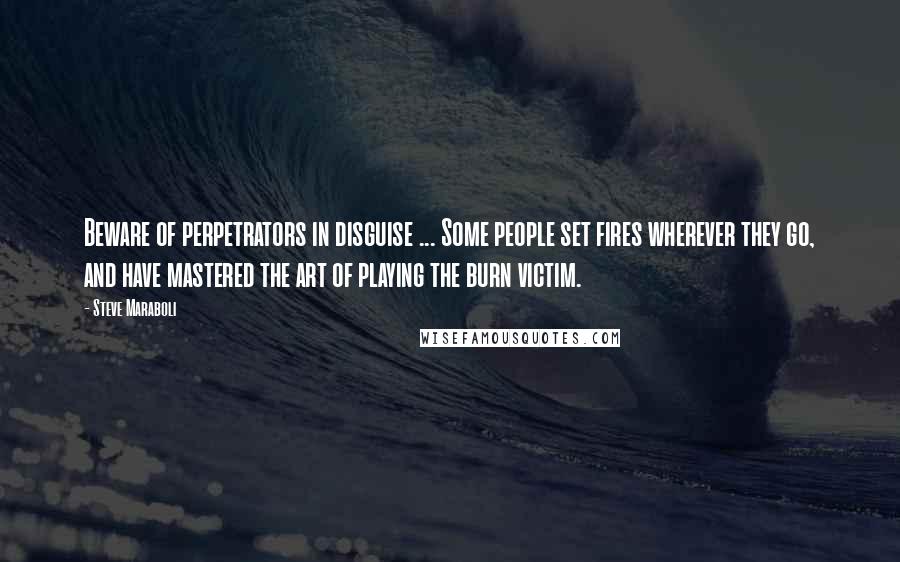 Steve Maraboli Quotes: Beware of perpetrators in disguise ... Some people set fires wherever they go, and have mastered the art of playing the burn victim.