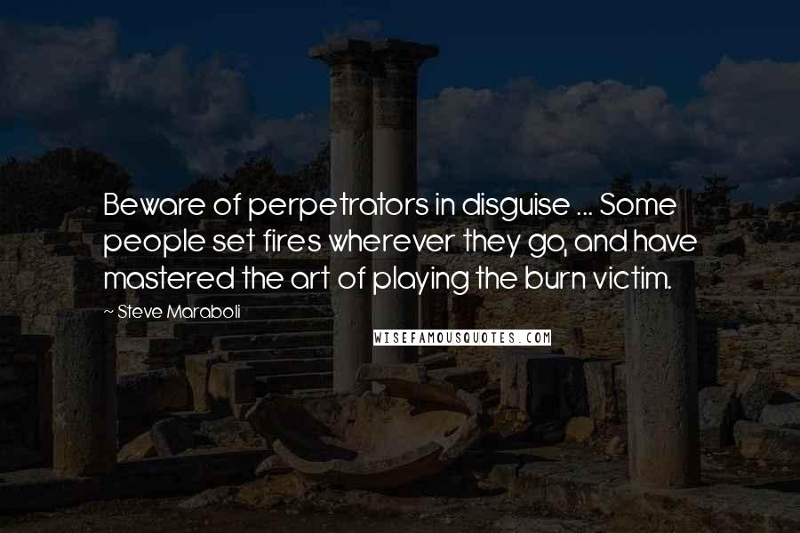 Steve Maraboli Quotes: Beware of perpetrators in disguise ... Some people set fires wherever they go, and have mastered the art of playing the burn victim.