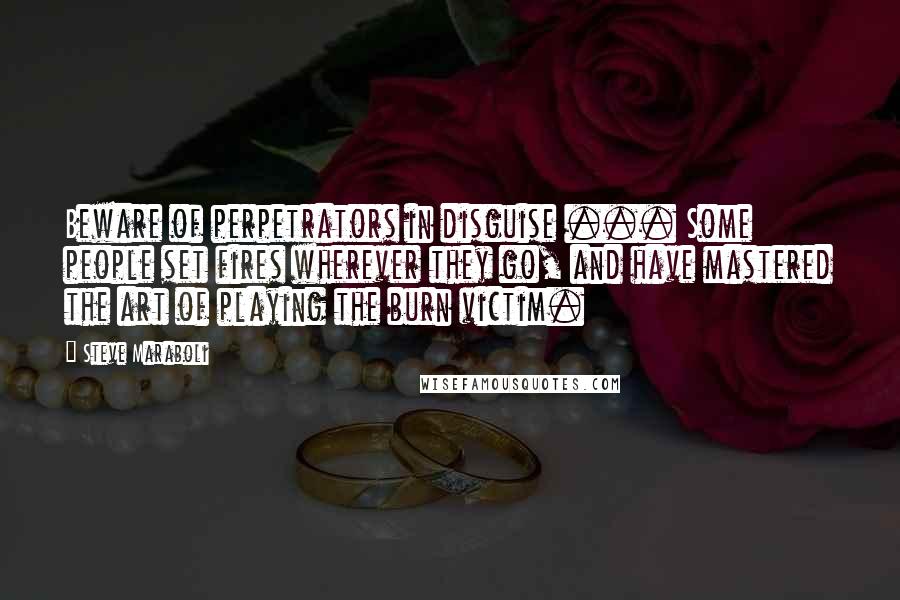 Steve Maraboli Quotes: Beware of perpetrators in disguise ... Some people set fires wherever they go, and have mastered the art of playing the burn victim.
