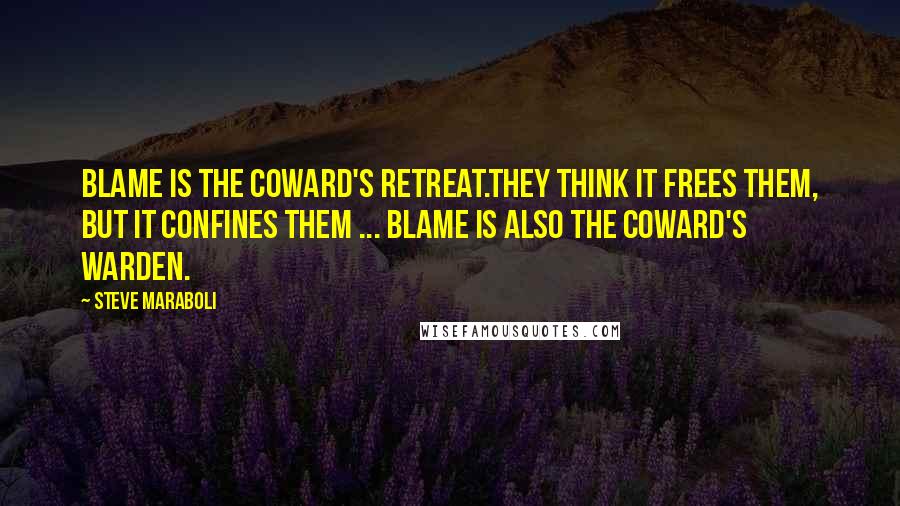 Steve Maraboli Quotes: Blame is the coward's retreat.They think it frees them, but it confines them ... Blame is also the coward's warden.