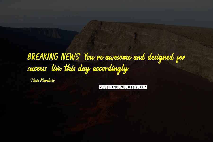 Steve Maraboli Quotes: BREAKING NEWS: You're awesome and designed for success; live this day accordingly!