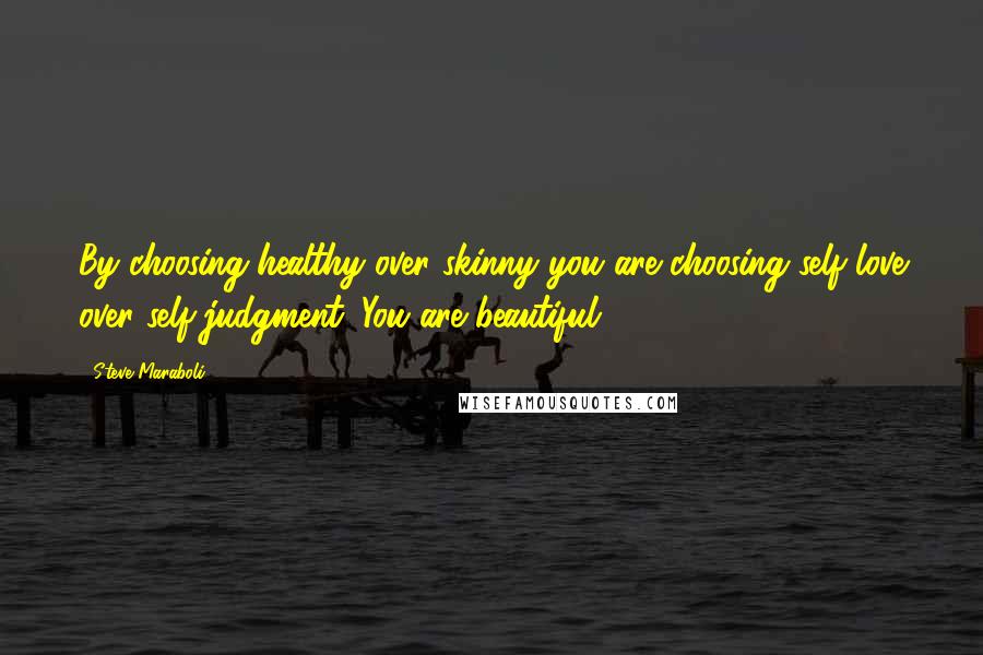 Steve Maraboli Quotes: By choosing healthy over skinny you are choosing self-love over self-judgment. You are beautiful!