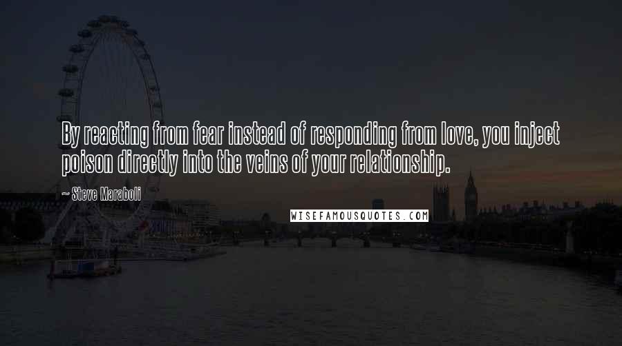 Steve Maraboli Quotes: By reacting from fear instead of responding from love, you inject poison directly into the veins of your relationship.