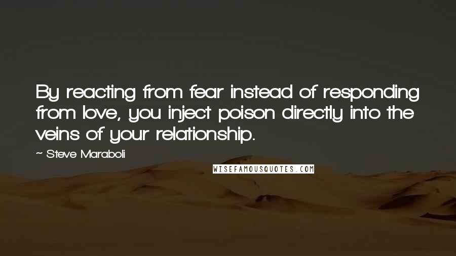 Steve Maraboli Quotes: By reacting from fear instead of responding from love, you inject poison directly into the veins of your relationship.