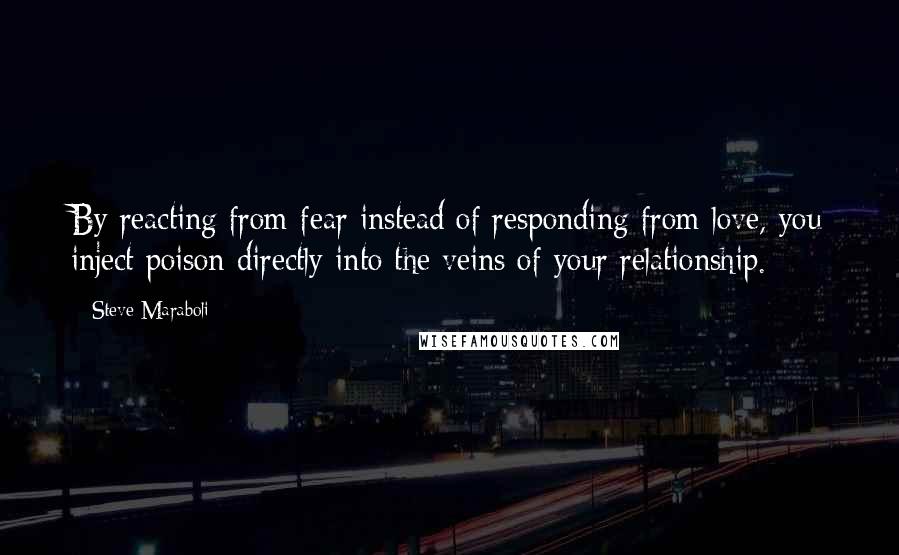 Steve Maraboli Quotes: By reacting from fear instead of responding from love, you inject poison directly into the veins of your relationship.