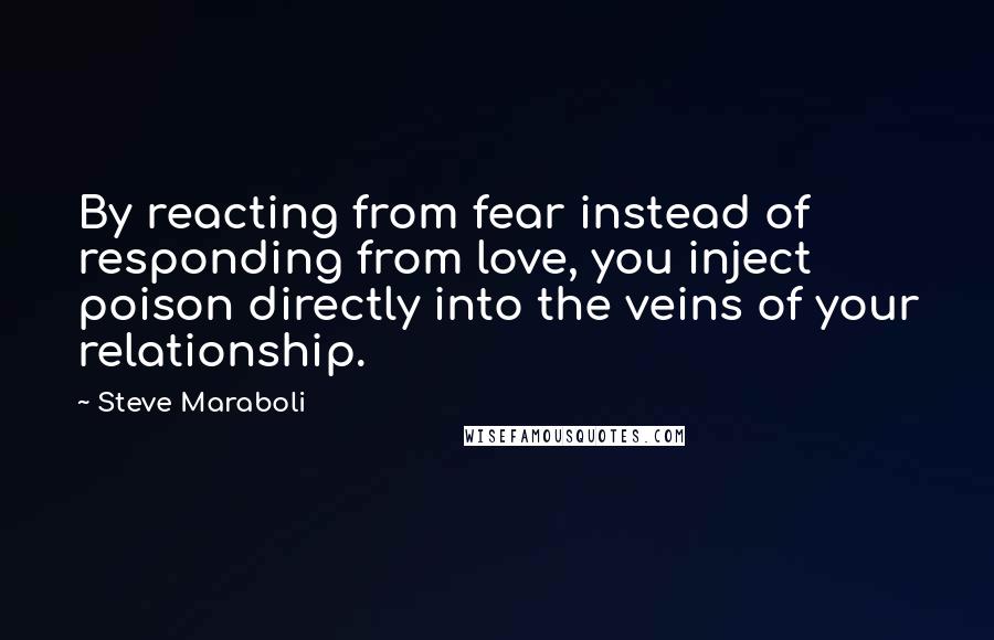 Steve Maraboli Quotes: By reacting from fear instead of responding from love, you inject poison directly into the veins of your relationship.