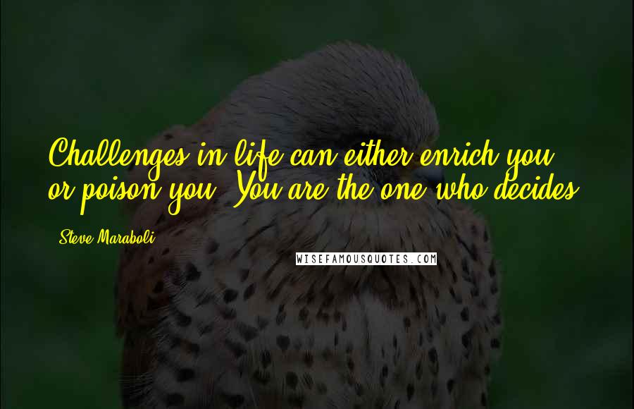 Steve Maraboli Quotes: Challenges in life can either enrich you or poison you. You are the one who decides.