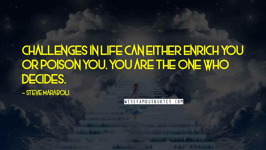 Steve Maraboli Quotes: Challenges in life can either enrich you or poison you. You are the one who decides.