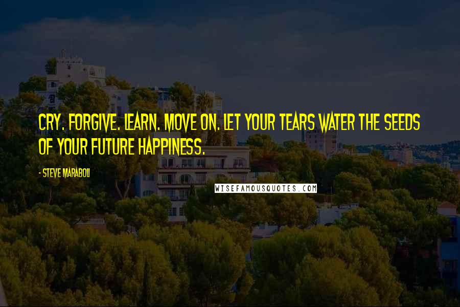 Steve Maraboli Quotes: Cry. Forgive. Learn. Move on. Let your tears water the seeds of your future happiness.