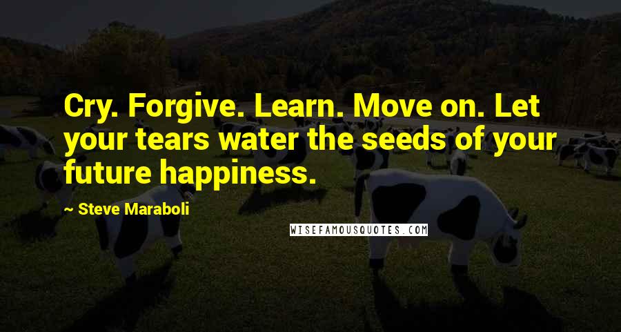 Steve Maraboli Quotes: Cry. Forgive. Learn. Move on. Let your tears water the seeds of your future happiness.