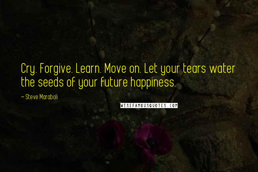 Steve Maraboli Quotes: Cry. Forgive. Learn. Move on. Let your tears water the seeds of your future happiness.