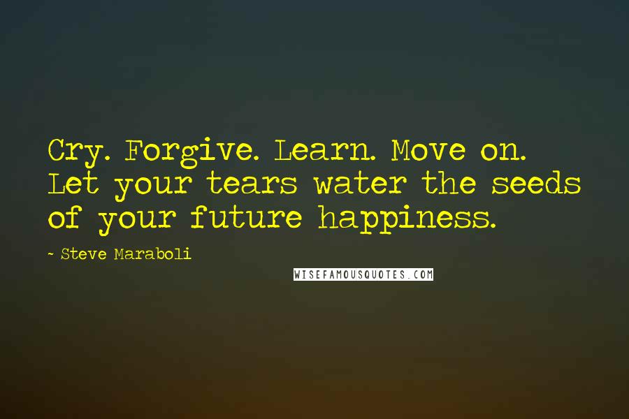 Steve Maraboli Quotes: Cry. Forgive. Learn. Move on. Let your tears water the seeds of your future happiness.