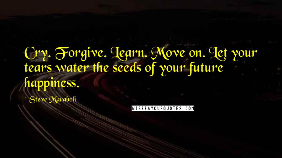 Steve Maraboli Quotes: Cry. Forgive. Learn. Move on. Let your tears water the seeds of your future happiness.
