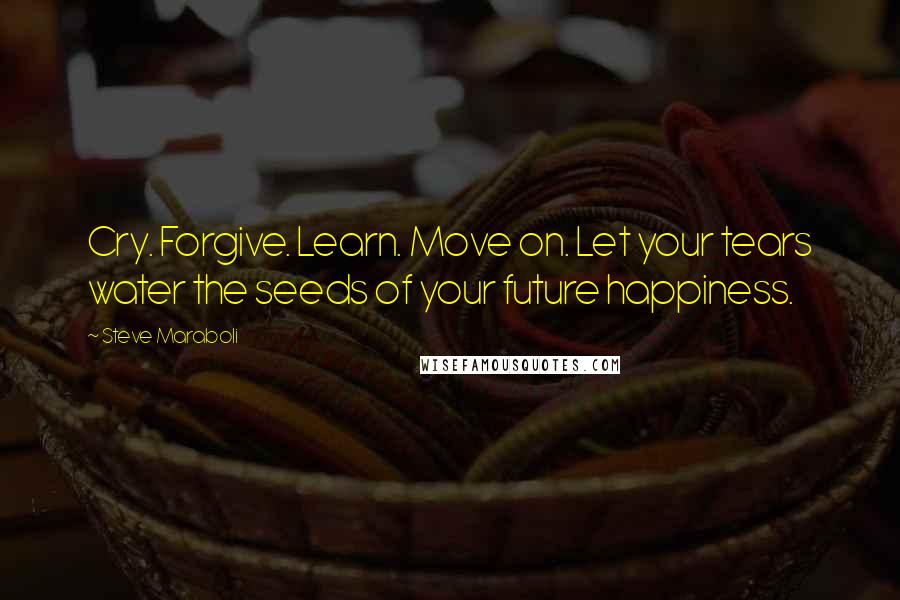 Steve Maraboli Quotes: Cry. Forgive. Learn. Move on. Let your tears water the seeds of your future happiness.