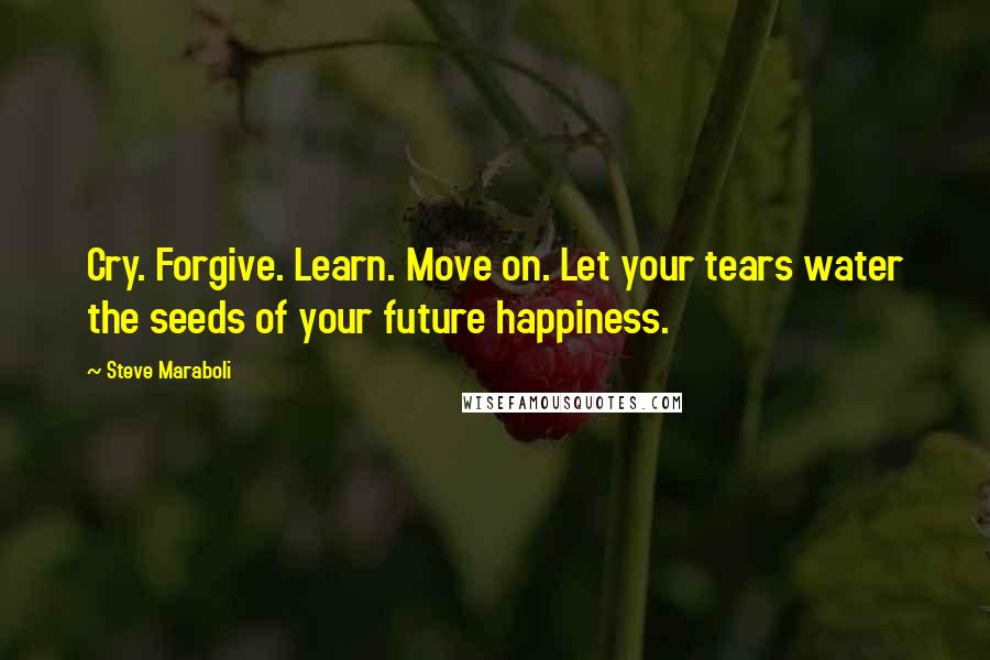 Steve Maraboli Quotes: Cry. Forgive. Learn. Move on. Let your tears water the seeds of your future happiness.