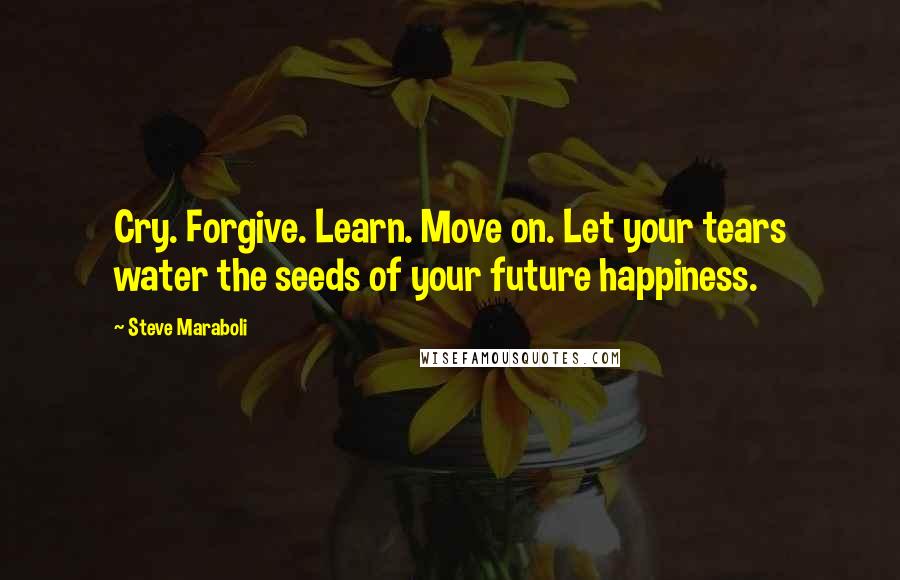 Steve Maraboli Quotes: Cry. Forgive. Learn. Move on. Let your tears water the seeds of your future happiness.