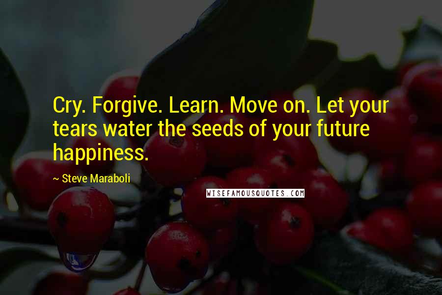 Steve Maraboli Quotes: Cry. Forgive. Learn. Move on. Let your tears water the seeds of your future happiness.