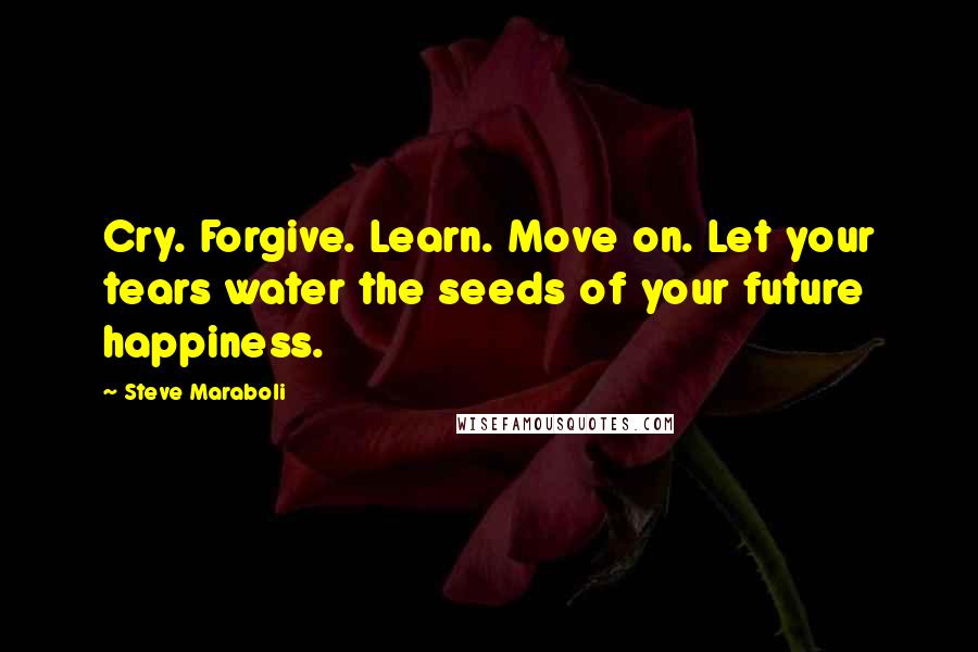 Steve Maraboli Quotes: Cry. Forgive. Learn. Move on. Let your tears water the seeds of your future happiness.