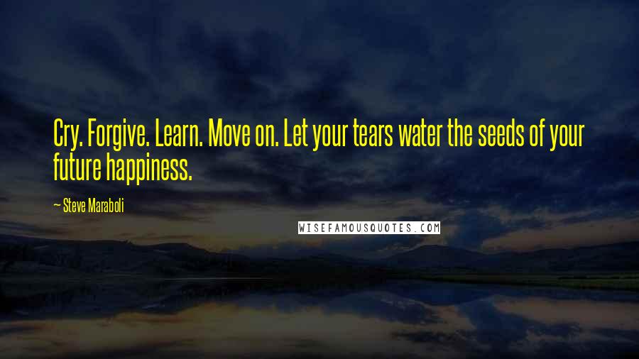 Steve Maraboli Quotes: Cry. Forgive. Learn. Move on. Let your tears water the seeds of your future happiness.