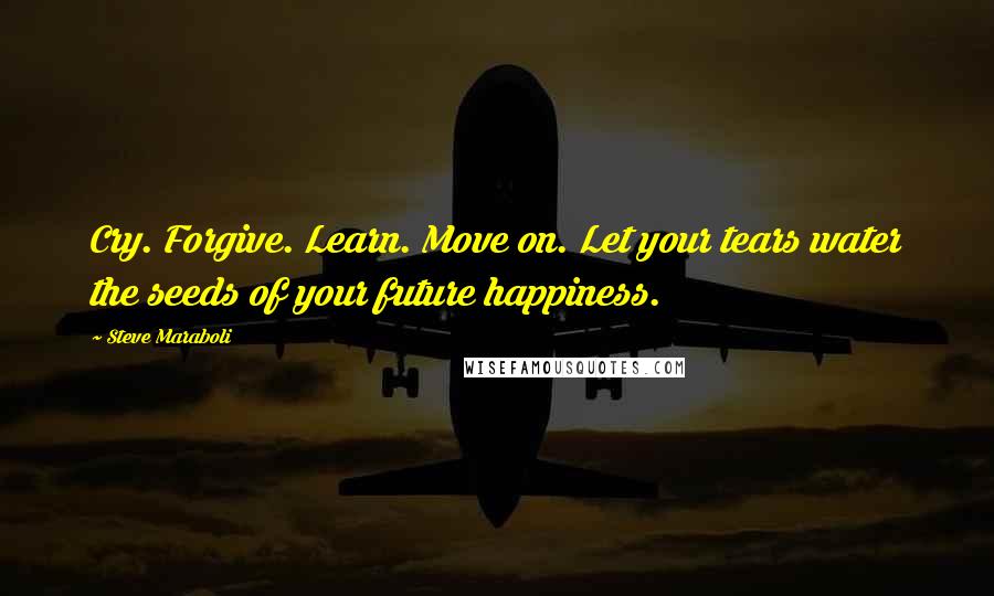 Steve Maraboli Quotes: Cry. Forgive. Learn. Move on. Let your tears water the seeds of your future happiness.