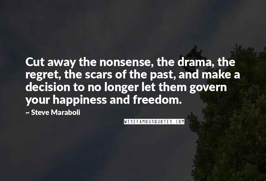 Steve Maraboli Quotes: Cut away the nonsense, the drama, the regret, the scars of the past, and make a decision to no longer let them govern your happiness and freedom.