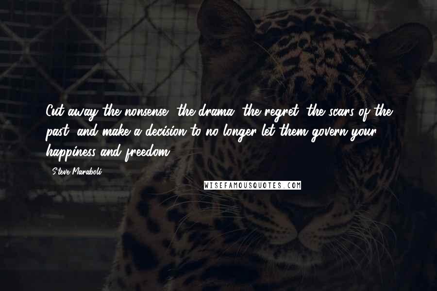 Steve Maraboli Quotes: Cut away the nonsense, the drama, the regret, the scars of the past, and make a decision to no longer let them govern your happiness and freedom.