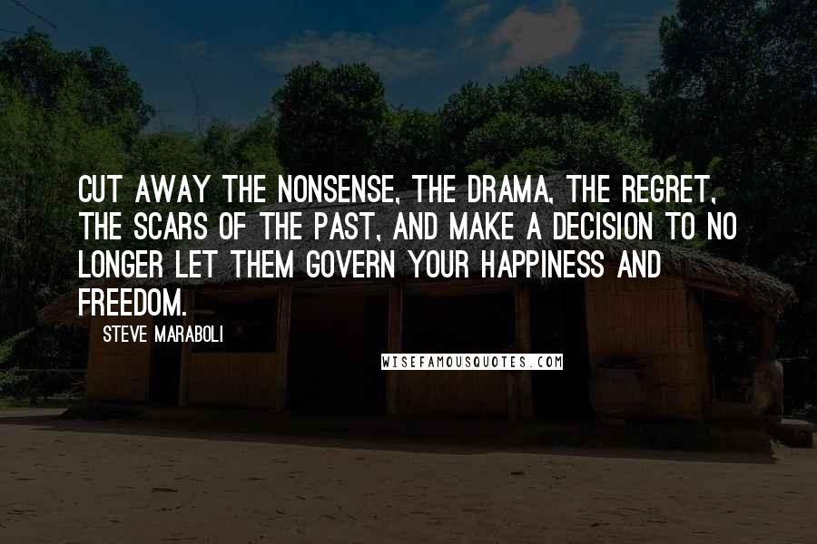 Steve Maraboli Quotes: Cut away the nonsense, the drama, the regret, the scars of the past, and make a decision to no longer let them govern your happiness and freedom.