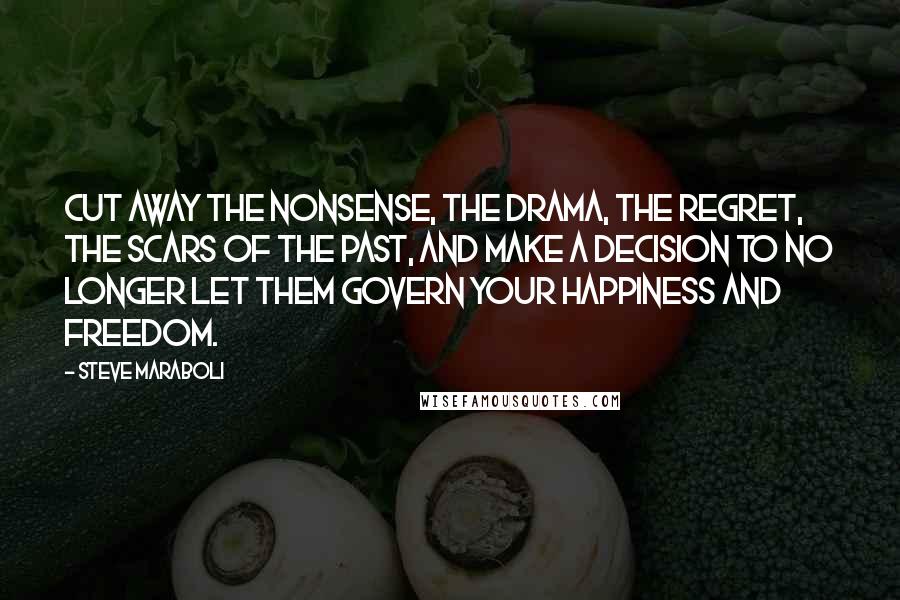 Steve Maraboli Quotes: Cut away the nonsense, the drama, the regret, the scars of the past, and make a decision to no longer let them govern your happiness and freedom.