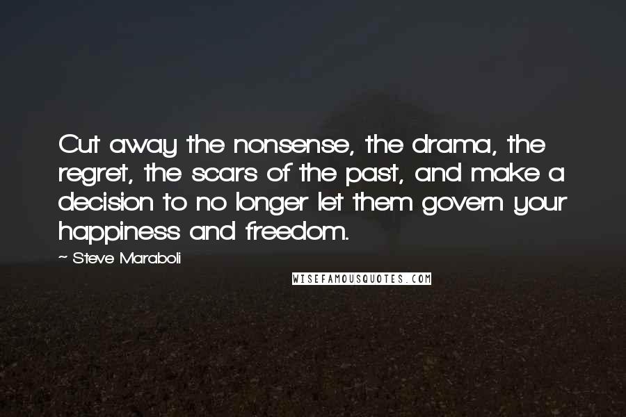 Steve Maraboli Quotes: Cut away the nonsense, the drama, the regret, the scars of the past, and make a decision to no longer let them govern your happiness and freedom.