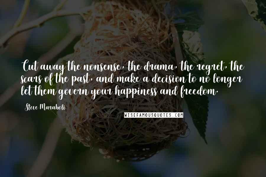 Steve Maraboli Quotes: Cut away the nonsense, the drama, the regret, the scars of the past, and make a decision to no longer let them govern your happiness and freedom.
