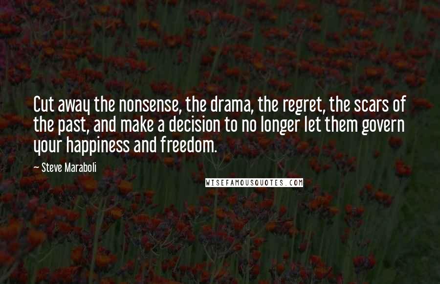 Steve Maraboli Quotes: Cut away the nonsense, the drama, the regret, the scars of the past, and make a decision to no longer let them govern your happiness and freedom.