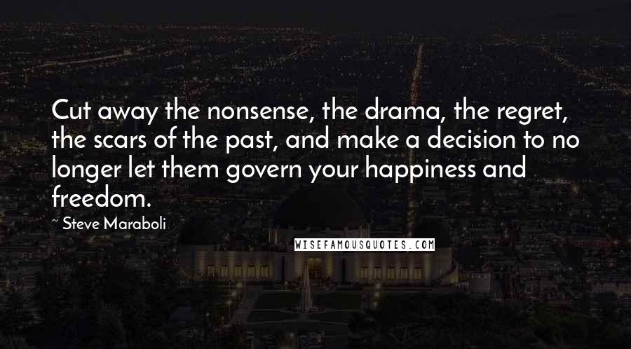 Steve Maraboli Quotes: Cut away the nonsense, the drama, the regret, the scars of the past, and make a decision to no longer let them govern your happiness and freedom.