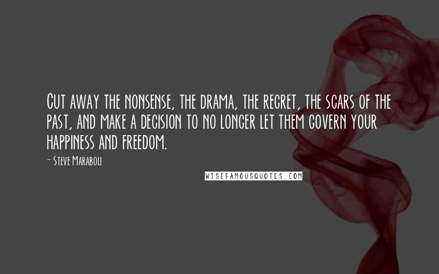 Steve Maraboli Quotes: Cut away the nonsense, the drama, the regret, the scars of the past, and make a decision to no longer let them govern your happiness and freedom.