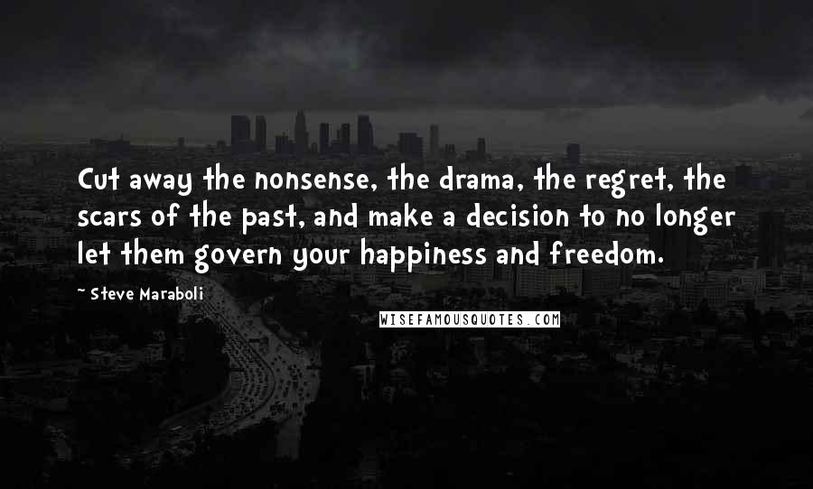Steve Maraboli Quotes: Cut away the nonsense, the drama, the regret, the scars of the past, and make a decision to no longer let them govern your happiness and freedom.