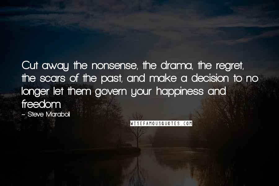 Steve Maraboli Quotes: Cut away the nonsense, the drama, the regret, the scars of the past, and make a decision to no longer let them govern your happiness and freedom.