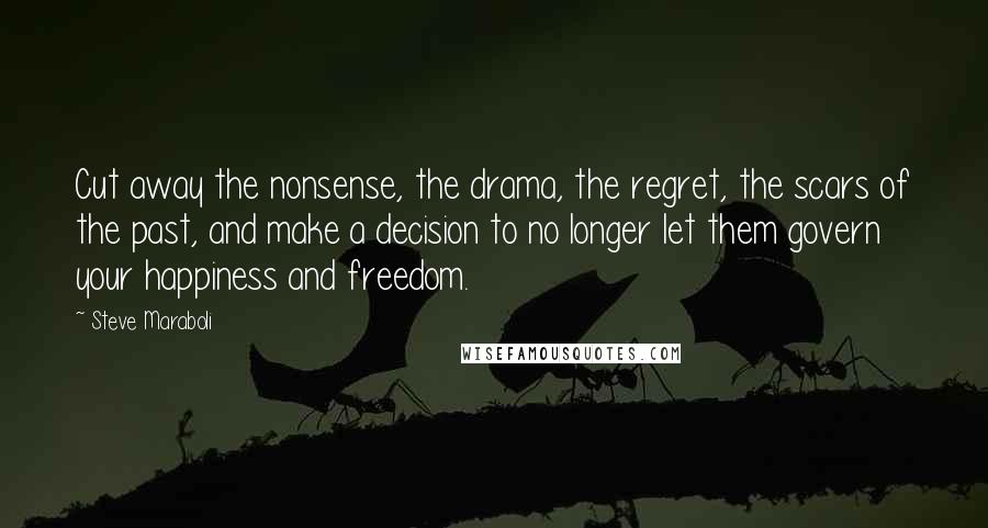 Steve Maraboli Quotes: Cut away the nonsense, the drama, the regret, the scars of the past, and make a decision to no longer let them govern your happiness and freedom.