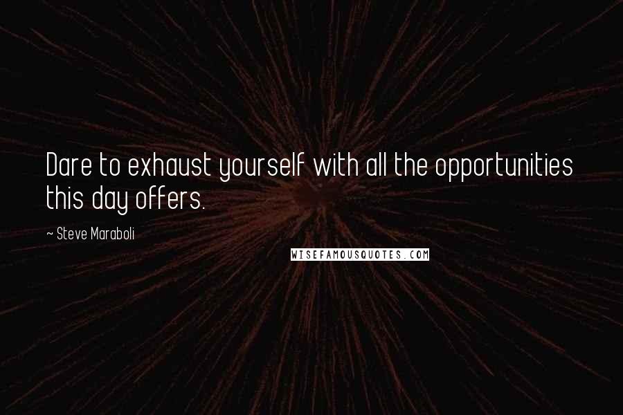 Steve Maraboli Quotes: Dare to exhaust yourself with all the opportunities this day offers.