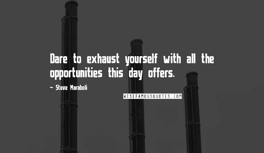 Steve Maraboli Quotes: Dare to exhaust yourself with all the opportunities this day offers.