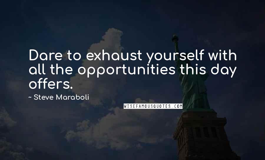 Steve Maraboli Quotes: Dare to exhaust yourself with all the opportunities this day offers.