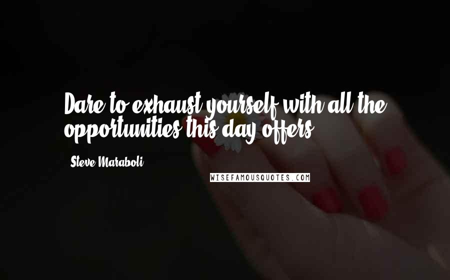 Steve Maraboli Quotes: Dare to exhaust yourself with all the opportunities this day offers.