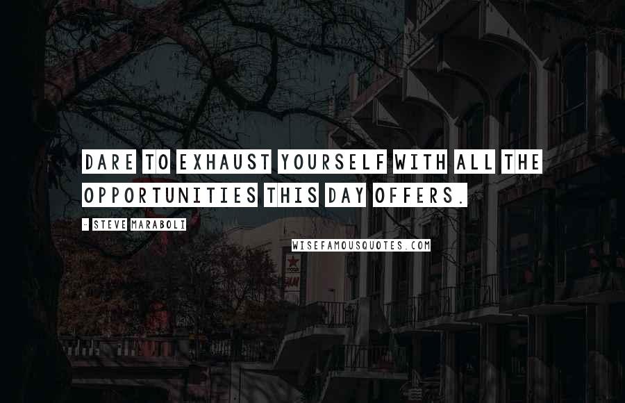Steve Maraboli Quotes: Dare to exhaust yourself with all the opportunities this day offers.