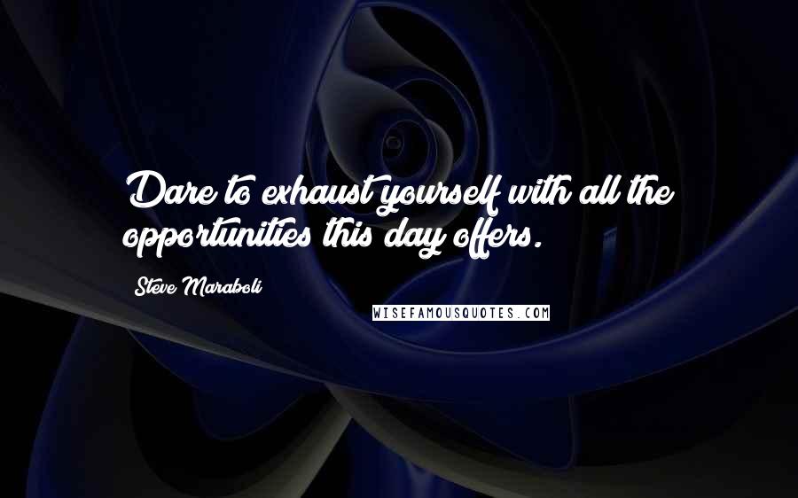 Steve Maraboli Quotes: Dare to exhaust yourself with all the opportunities this day offers.