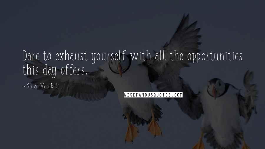 Steve Maraboli Quotes: Dare to exhaust yourself with all the opportunities this day offers.