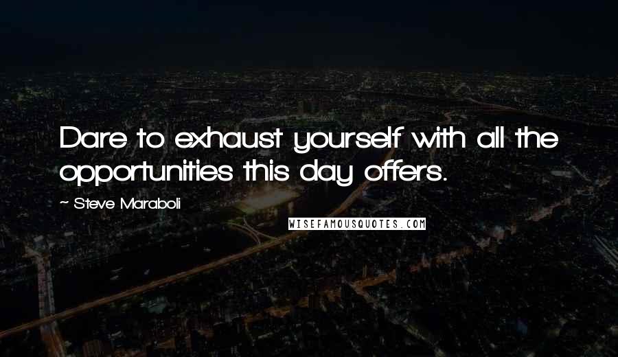 Steve Maraboli Quotes: Dare to exhaust yourself with all the opportunities this day offers.