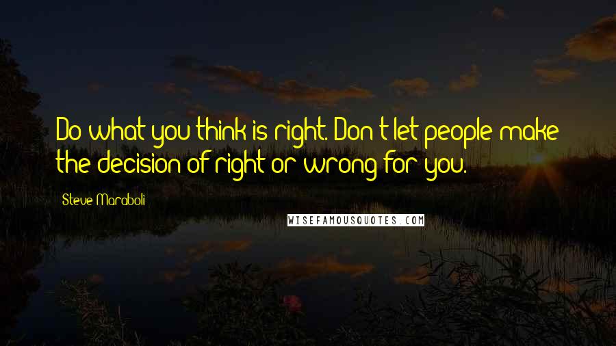 Steve Maraboli Quotes: Do what you think is right. Don't let people make the decision of right or wrong for you.